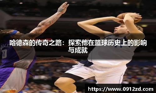哈德森的传奇之路：探索他在篮球历史上的影响与成就